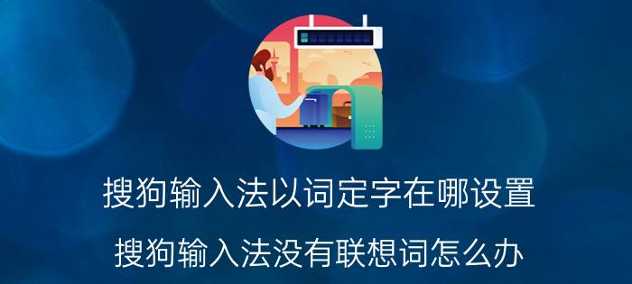 搜狗输入法以词定字在哪设置 搜狗输入法没有联想词怎么办？